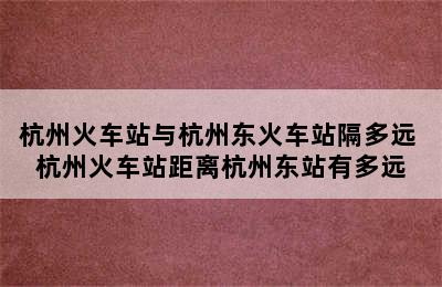 杭州火车站与杭州东火车站隔多远 杭州火车站距离杭州东站有多远